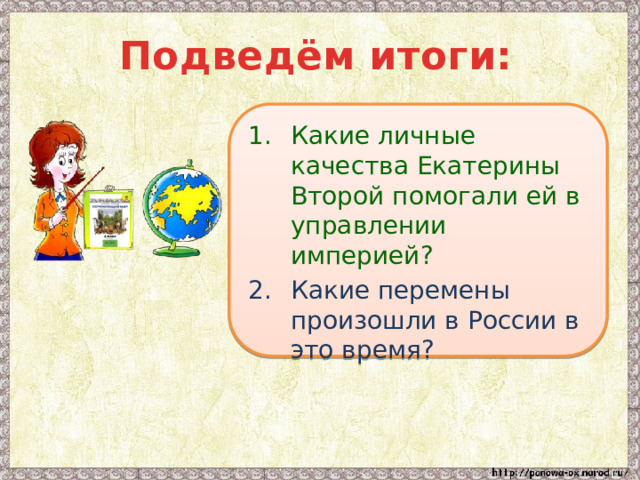 Подведём итоги: Какие личные качества Екатерины Второй помогали ей в управлении империей? Какие перемены произошли в России в это время? 