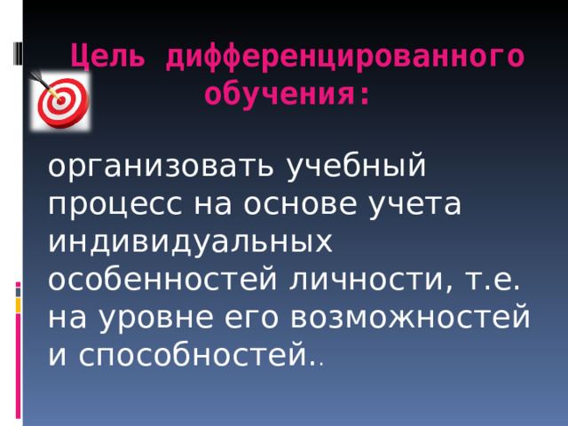 Цель дифференцированного обучения:   организовать учебный процесс на основе учета индивидуальных особенностей личности, т.е. на уровне его возможностей и способностей. . 