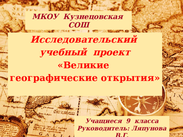 МКОУ Кузнецовская СОШ Исследовательский учебный проект «Великие географические открытия»  Учащиеся 9 класса Руководитель: Ляпунова В.Г. 