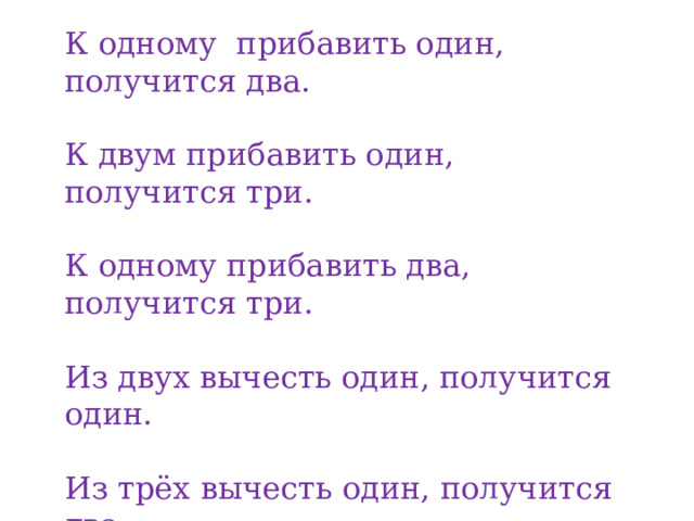 К одному прибавить один, получится два. К двум прибавить один, получится три. К одному прибавить два, получится три. Из двух вычесть один, получится один. Из трёх вычесть один, получится два. Из трёх вычесть два, получится один. 