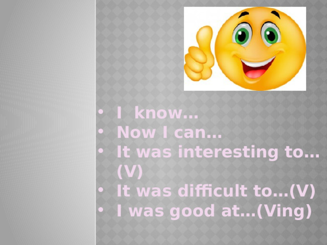I know… Now I can… It was interesting to…(V) It was difficult to…(V) I was good at…(Ving) 