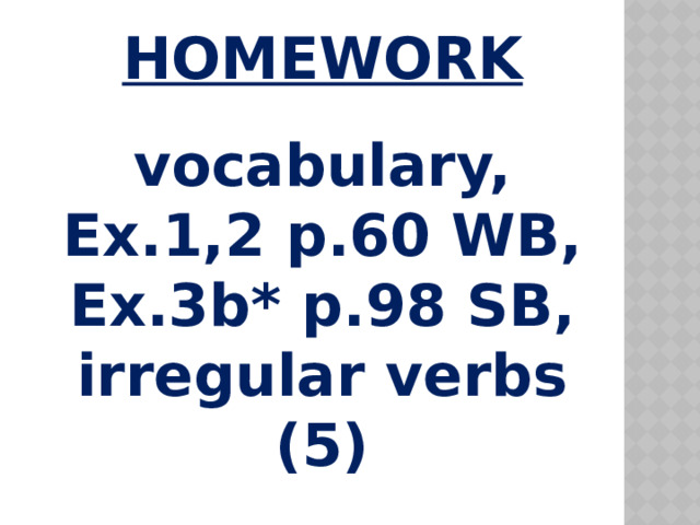  HOMEWORK   vocabulary,  Ex.1,2 p.60 WB,  Ex.3b* p.98 SB, irregular verbs (5)   