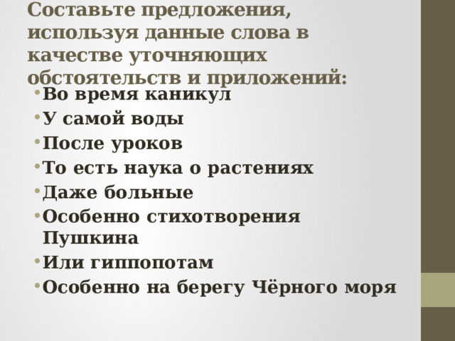 Составьте предложения, используя данные слова в качестве уточняющих обстоятельств и приложений: Во время каникул У самой воды После уроков То есть наука о растениях Даже больные Особенно стихотворения Пушкина Или гиппопотам Особенно на берегу Чёрного моря 
