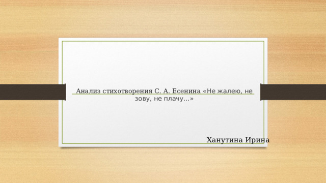 Анализ стихотворения С. А. Есенина « Не жалею, не зову, не плачу…»   Ханутина Ирина 
