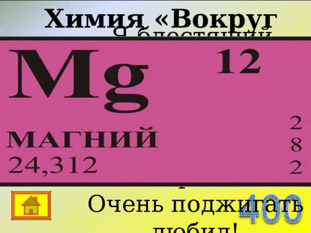 Химия «Вокруг нас…» Я блестящий, светло-серый, Образую хлорофилл И меня фотограф первым Очень поджигать любил! 