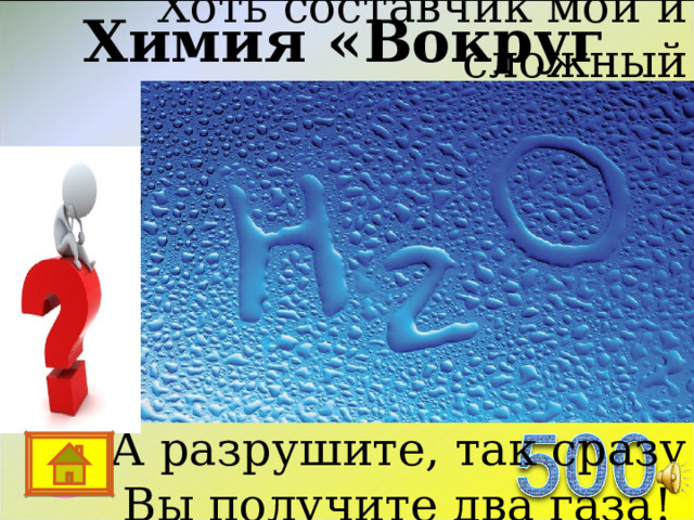 Хоть составчик мой и сложный Без меня жить невозможно Я – отличный растворитель Жажды лучший утолитель А разрушите, так сразу Вы получите два газа!  Химия «Вокруг нас…» 