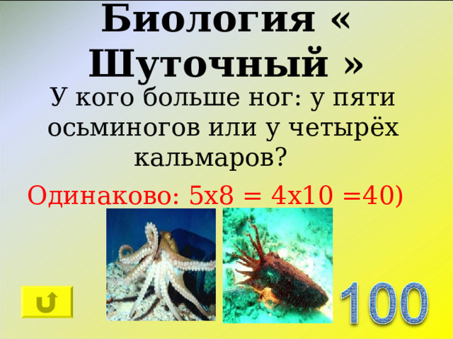 Биология « Шуточный » У кого больше ног: у пяти осьминогов или у четырёх кальмаров?   Одинаково: 5х8 = 4х10 =40) 