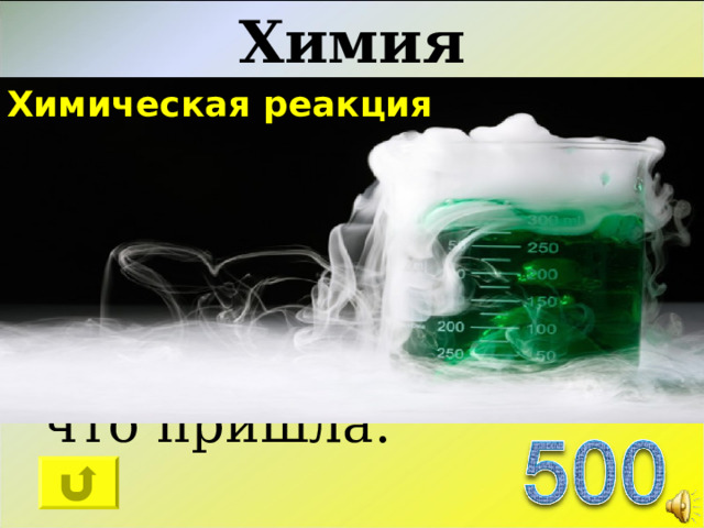 Химия «Шуточный» «Она идёт», «Она прошла», Никто не скажет, что пришла. Химическая реакция 