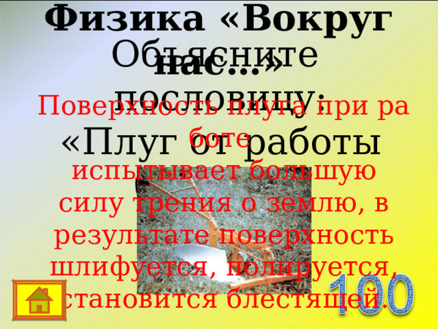 Физика «Вокруг нас…» Объясните пословицу:  «Плуг от работы  блестит» Поверхность плуга при работе  испытывает большую силу трения о землю, в результате поверхность шлифуется, полируется, становится блестящей. 