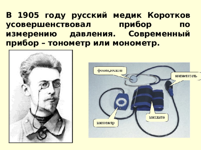 В 1905 году русский медик Коротков усовершенствовал прибор по измерению давления. Современный прибор – тонометр или монометр. 