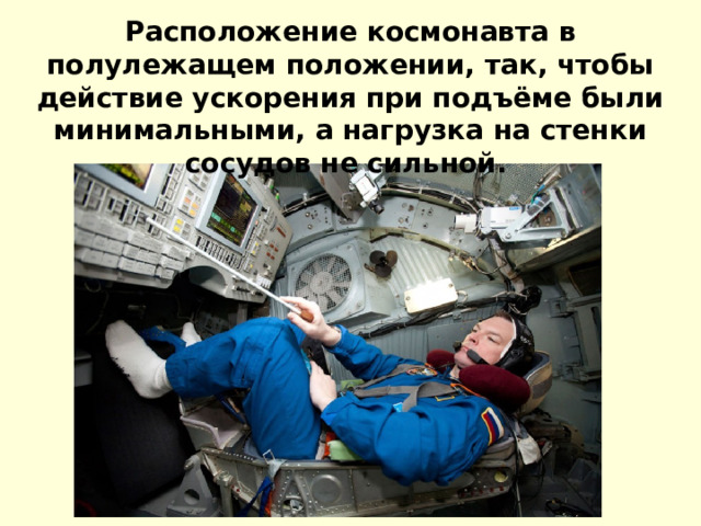  Расположение космонавта в полулежащем положении, так, чтобы действие ускорения при подъёме были минимальными, а нагрузка на стенки сосудов не сильной. 
