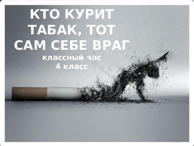 КТО КУРИТ ТАБАК, ТОТ САМ СЕБЕ ВРАГ  классный час  4 класс 06.04.2022 Кривенко Л.В. 