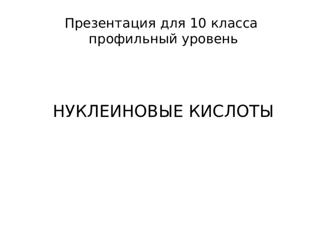 Презентация для 10 класса профильный уровень НУКЛЕИНОВЫЕ КИСЛОТЫ