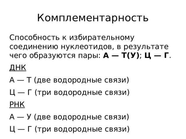 Комплементарность Способность к избирательному соединению нуклеотидов, в результате чего образуются пары: А — Т(У) ; Ц — Г . ДНК А — Т (две водородные связи) Ц — Г (три водородные связи) РНК А — У (две водородные связи) Ц — Г (три водородные связи)