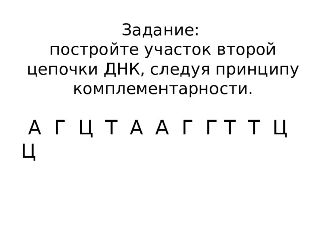 Задание: постройте участок второй цепочки ДНК, следуя принципу комплементарности. А Г Ц Т А А Г Г Т Т Ц Ц