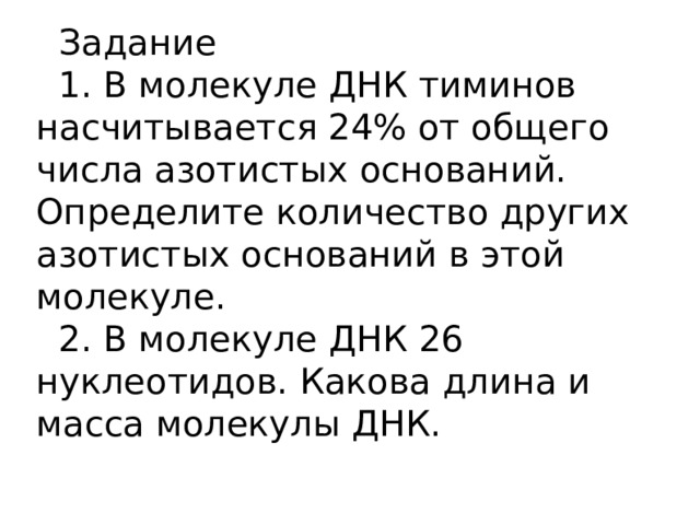 Задание 1. В молекуле ДНК тиминов насчитывается 24% от общего числа азотистых оснований. Определите количество других азотистых оснований в этой молекуле. 2. В молекуле ДНК 26 нуклеотидов. Какова длина и масса молекулы ДНК.