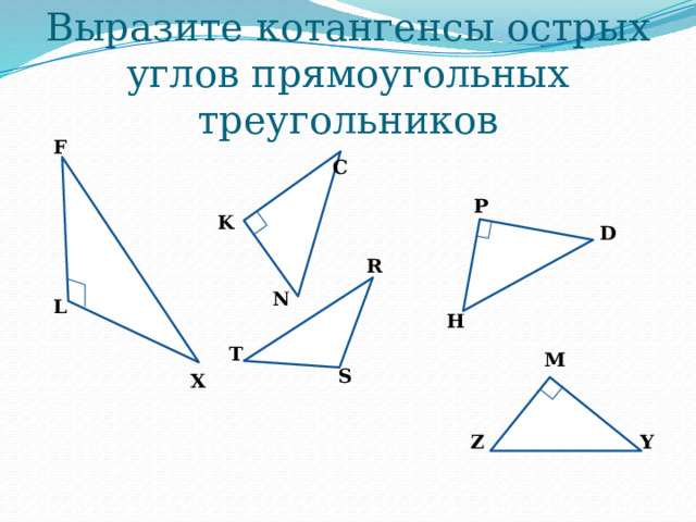 Выразите котангенсы острых углов прямоугольных треугольников F C P K D R N L H T M S X Y Z 