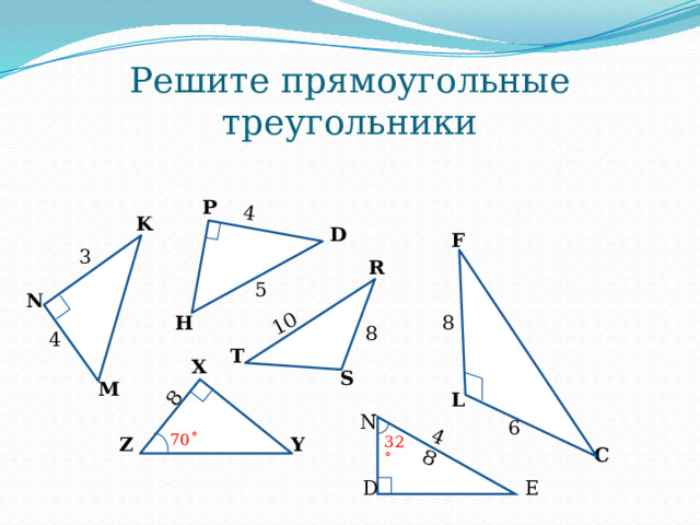 4 10 8 48 Решите прямоугольные треугольники P K D F 3 R 5 N 8 H 8 4 T X S M L N 6 70 ˚ 32˚ Z Y C E D 