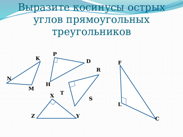 Выразите косинусы острых углов прямоугольных треугольников P K D F R N H M T X S L Y Z C 