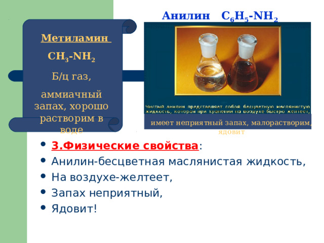 Анилин   С 6 Н 5 - NH 2  Метиламин  СН 3 - NH 2   Б/ц газ, аммиачный запах, хорошо растворим в воде имеет неприятный запах, малорастворим, ядовит 3.Физические свойства : Анилин-бесцветная маслянистая жидкость, На воздухе-желтеет, Запах неприятный, Ядовит!  