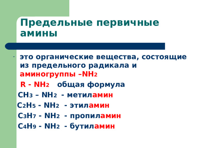 Предельные первичные амины это органические вещества, состоящие из предельного радикала и аминогруппы – NH 2  R - NH 2  общая формула    СН 3 – NH 2 - метил амин    C 2 H 5 - NH 2  - этил амин  C 3 H 7 - NH 2  - пропил амин  C 4 H 9 - NH 2  - бутил амин 