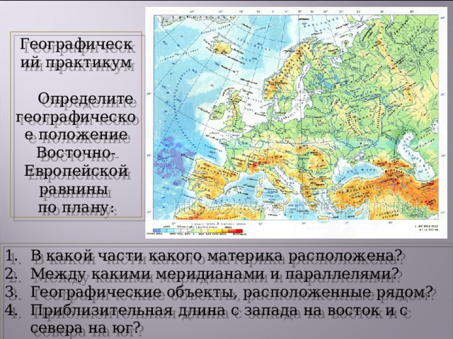 Географический практикум  Определите географическое положение Восточно-Европейской равнины по плану: В какой части какого материка расположена? Между какими меридианами и параллелями? Географические объекты, расположенные рядом? Приблизительная длина с запада на восток и с севера на юг? В каком направлении протянулась? 