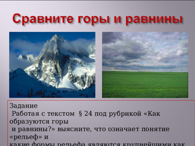 Задание  Работая с текстом § 24 под рубрикой «Как образуются горы  и равнины?» выясните, что означает понятие «рельеф» и какие формы рельефа являются крупнейшими.как образуются равнины на месте бывших гор? 