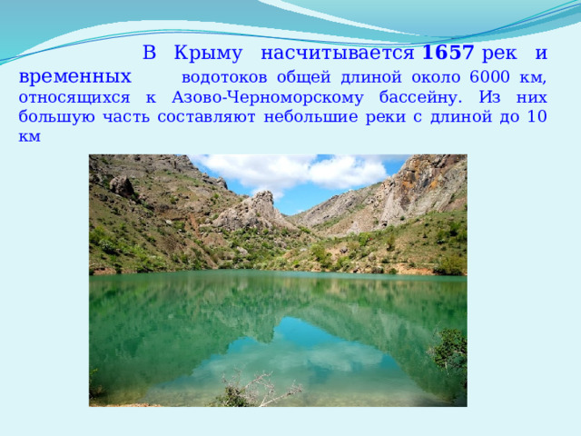  В Крыму насчитывается  1657  рек и временных водотоков общей длиной около 6000 км, относящихся к Азово-Черноморскому бассейну. Из них большую часть составляют небольшие реки с длиной до 10 км 