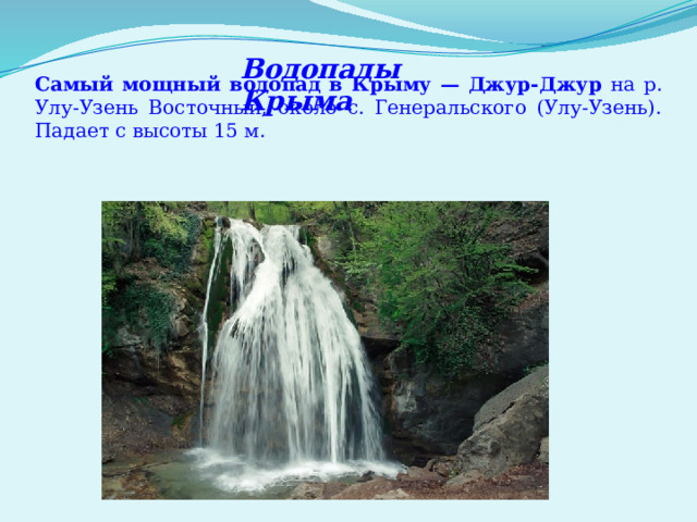 Водопады Крыма Самый мощный водопад в Крыму — Джур-Джур на р. Улу-Узень Восточный, около с. Генеральского (Улу-Узень). Падает с высоты 15 м. 