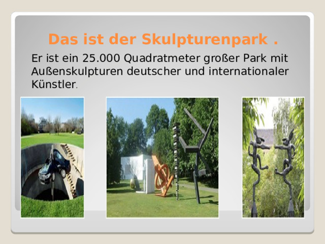 Das ist der Skulpturenpark .   Er ist ein 25.000 Quadratmeter großer Park mit Außenskulpturen deutscher und internationaler Künstler . 