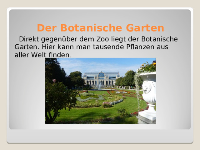 Der Botanische Garten  Direkt gegenüber dem Zoo liegt der Botanische Garten. Hier kann man tausende Pflanzen aus aller Welt finden . 