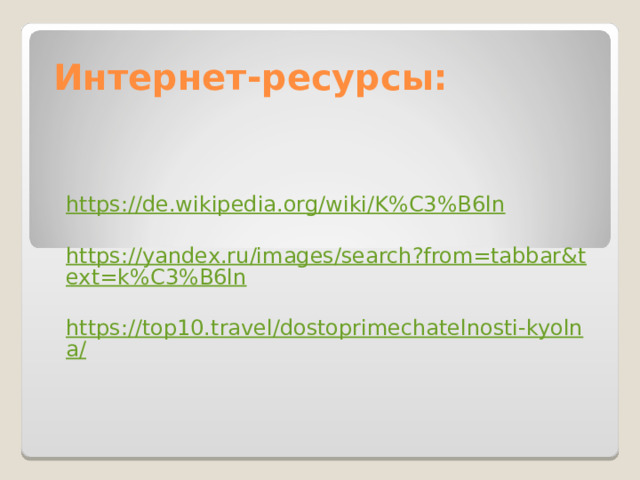 Интернет-ресурсы: https://de.wikipedia.org/wiki/K%C3%B6ln  https://yandex.ru/images/search?from=tabbar&text=k%C3%B6ln https://top10.travel/dostoprimechatelnosti-kyolna/  