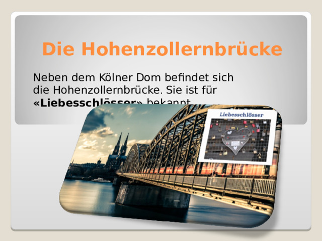 D ie Hohenzollernbrücke Neben dem Kölner Dom befindet sich  die Hohenzollernbrücke .  Sie ist für «Liebesschlösser» bekannt. 