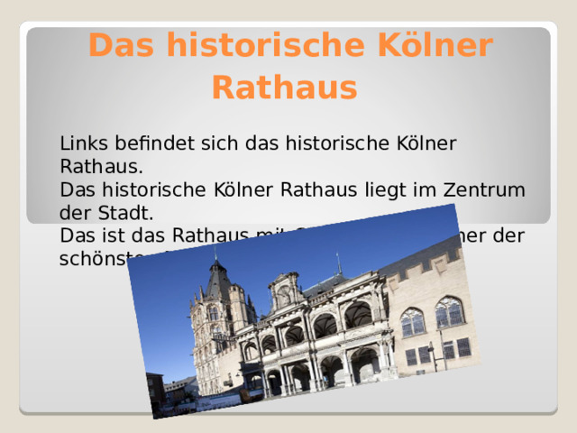 Das historische Kölner Rathaus   Links befindet sich das historische Kölner Rathaus. Das historische Kölner Rathaus liegt im Zentrum der Stadt. Das ist das Rathaus mit Glockenspiel – einer der schönsten Bauten der Stadt . 