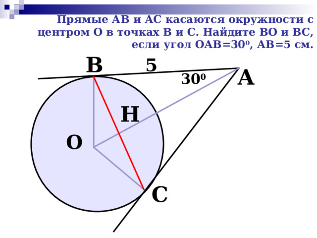 Прямые АВ и АС касаются окружности с центром О в точках В и С. Найдите ВО и ВС, если угол ОАВ=30 0 , АВ=5 см. В 5 А 30 0 Н О С 