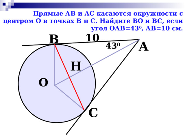 Прямые АВ и АС касаются окружности с центром О в точках В и С. Найдите ВО и ВС, если угол ОАВ=43 0 , АВ=10 см. В 10 А 43 0 Н О С 