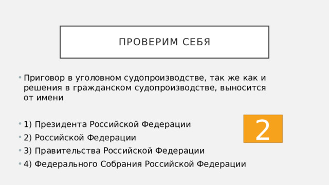 Проверим себя Приговор в уголовном судопроизводстве, так же как и решения в гражданском судопроизводстве, выносится от имени 1) Президента Российской Федерации 2) Российской Федерации 3) Правительства Российской Федерации 4) Федерального Собрания Российской Федерации 2 