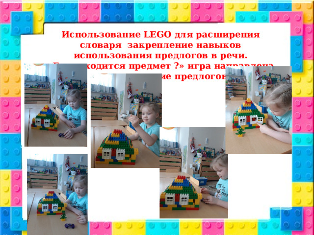 Использование LEGO для расширения словаря закрепление навыков использования предлогов в речи. «Где находится предмет ?» игра направлена на закрепление предлогов. 
