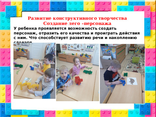 Развитие конструктивного творчества Создание лего –персонажа У ребенка проявляется возможность создать персонаж, отразить его качества и проиграть действия с ним. Что способствует развитию речи и накоплению словаря. 