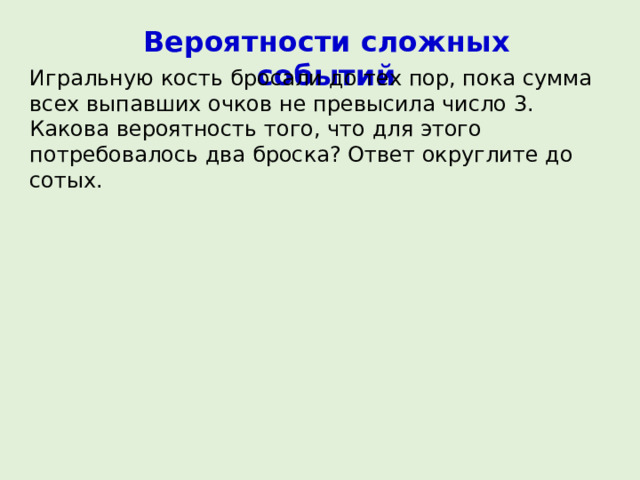 Вероятности сложных событий Игральную кость бросали до тех пор, пока сумма всех выпавших очков не превысила число 3. Какова вероятность того, что для этого потребовалось два броска? Ответ округлите до сотых. 