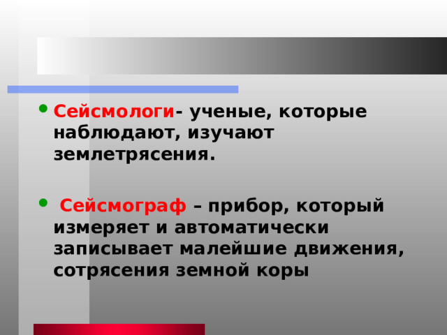 Сейсмологи - ученые, которые наблюдают, изучают землетрясения.   Сейсмограф – прибор, который измеряет и автоматически записывает малейшие движения, сотрясения земной коры 