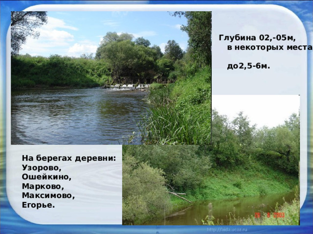 Глубина 02,-05м,  в некоторых местах  до2,5-6м.  На берегах деревни: Узорово, Ошейкино, Марково, Максимово, Егорье. 