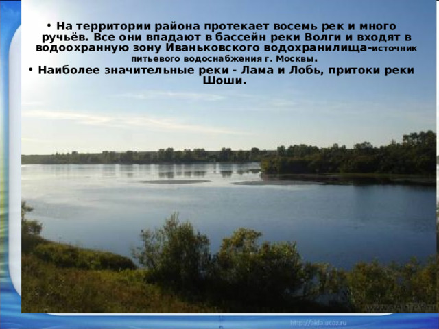 На территории района протекает восемь рек и много ручьёв. Все они впадают в бассейн реки Волги и входят в водоохранную зону Иваньковского водохранилища - источник питьевого водоснабжения г. Москвы . Наиболее значительные реки - Лама и Лобь, притоки реки Шоши. 