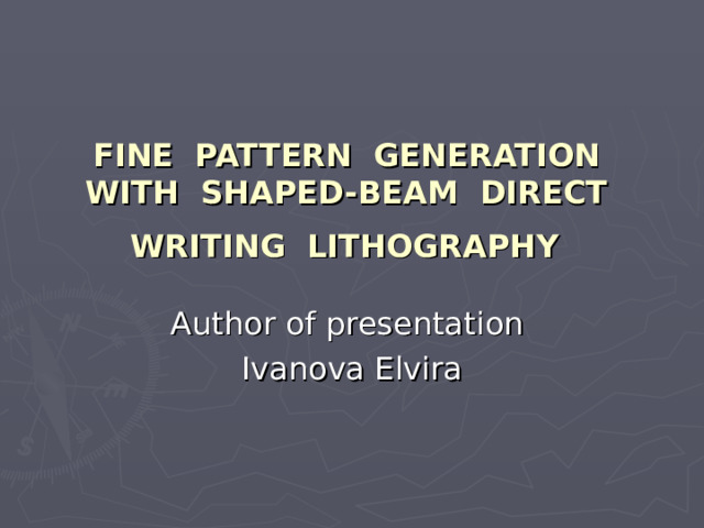   FINE PATTERN GENERATION WITH SHAPED-BEAM DIRECT WRITING LITHOGRAPHY  Author of presentation Ivanova Elvira 
