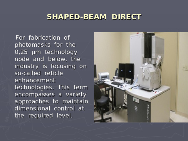 SHAPED-BEAM DIRECT  For fabrication of photomasks for the 0,25 μm technology node and below, the industry is focusing on so-called reticle enhancement technologies. This term encompasses a variety approaches to maintain dimensional control at the required level. 
