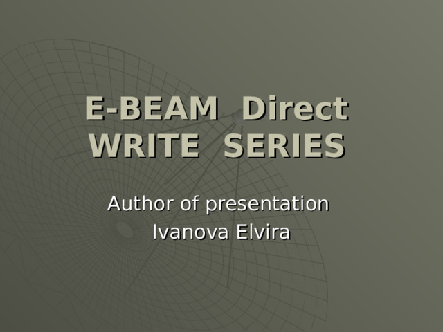 E-BEAM Direct WRITE SERIES  Author of presentation Ivanova Elvira 