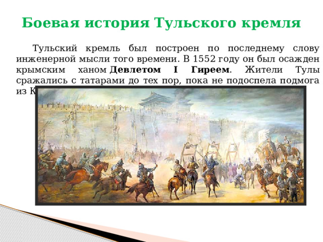 Боевая история Тульского кремля     Тульский кремль был построен по последнему слову инженерной мысли того времени. В 1552 году он был осажден крымским ханом  Девлетом I Гиреем . Жители Тулы сражались с татарами до тех пор, пока не подоспела подмога из Коломны. 