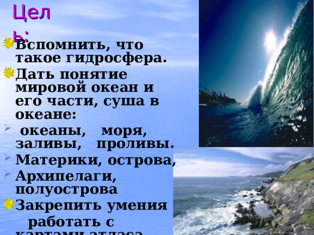 Цель: Вспомнить, что такое гидросфера. Дать понятие мировой океан и его части, суша в океане:  океаны, моря, заливы, проливы. Материки, острова, Архипелаги, полуострова Закрепить умения  работать с картами атласа.  