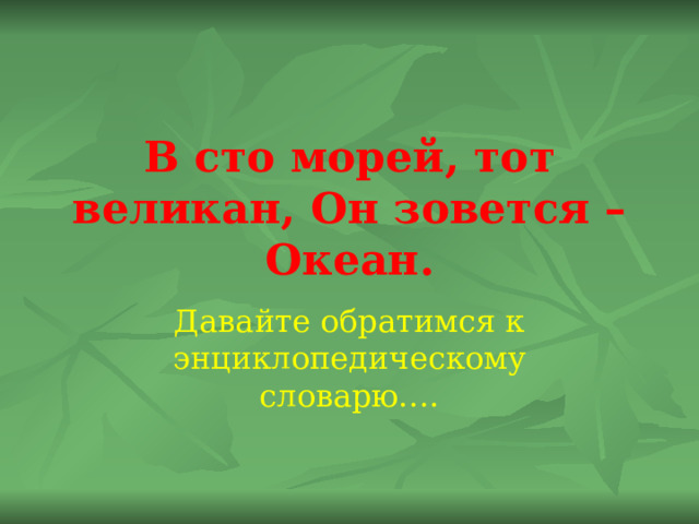 В сто морей, тот великан, Он зовется – Океан. Давайте обратимся к энциклопедическому словарю…. 