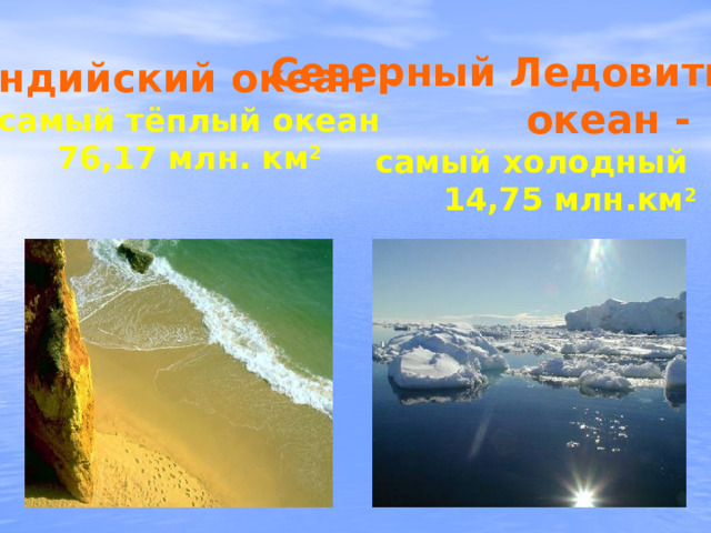 Северный Ледовитый  океан -  самый холодный  14,75 млн.км 2 Индийский океан – самый тёплый океан 76,17 млн. км 2  